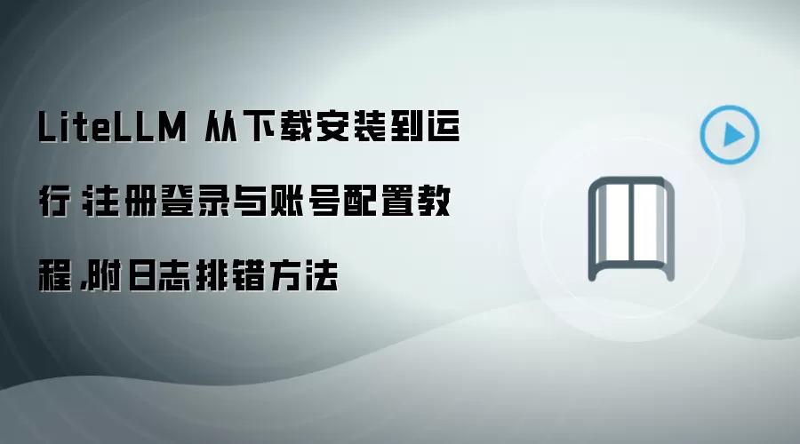 LiteLLM 从下载安装到运行：注册登录与账号配置教程，附日志排错方法