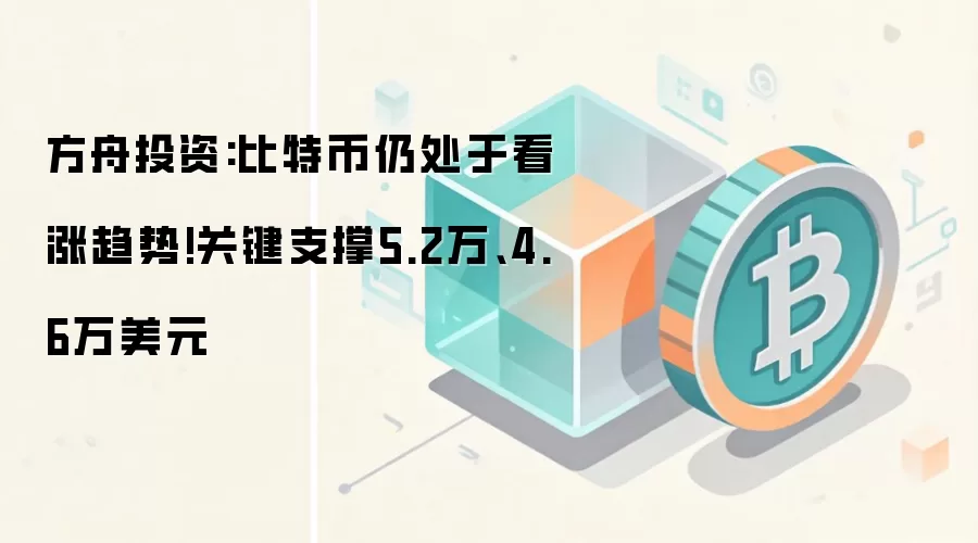 方舟投资:比特币仍处于看涨趋势!关键支撑5.2万、4.6万美元