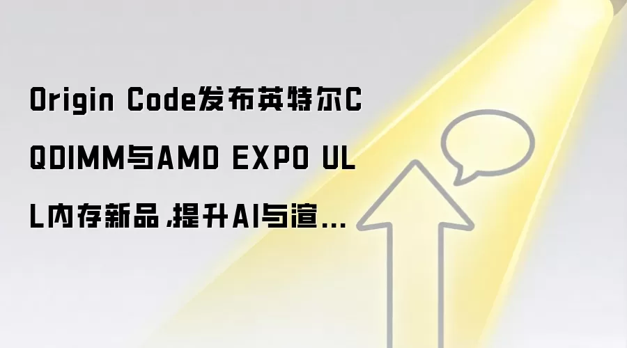 Origin Code发布英特尔CQDIMM与AMD EXPO ULL内存新品，提升AI与渲染性能