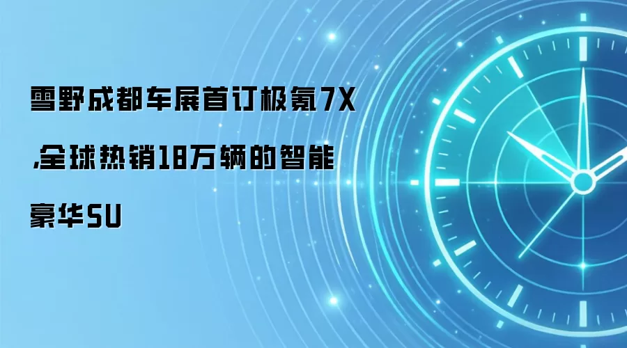 雪野成都车展首订极氪7X，全球热销18万辆的智能豪华SU