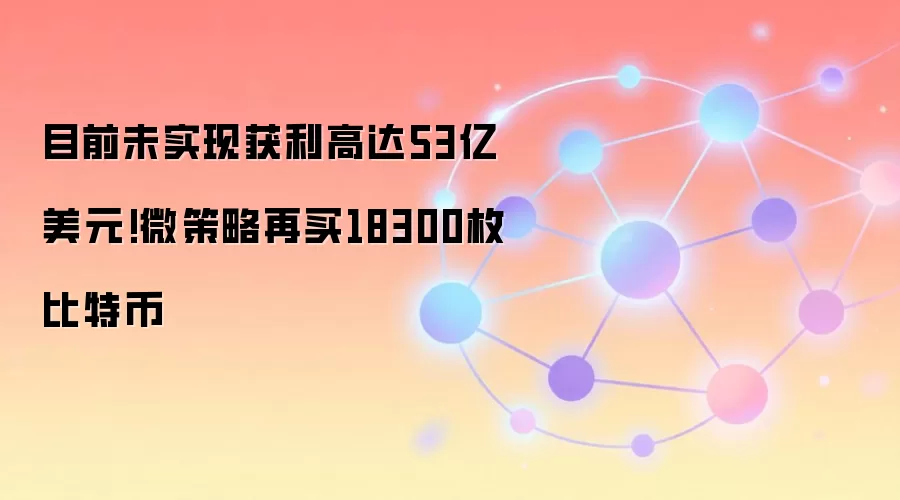 目前未实现获利高达53亿美元!微策略再买18300枚比特币