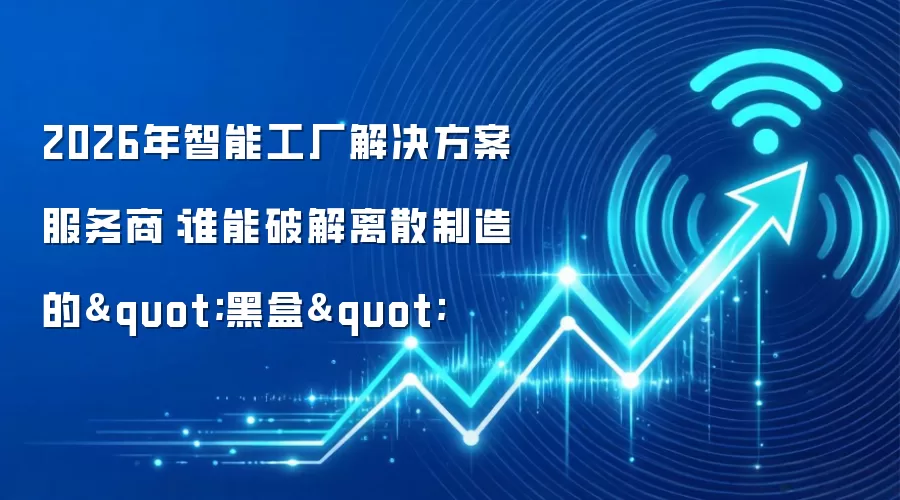 2026年智能工厂解决方案服务商:谁能破解离散制造的"黑盒"