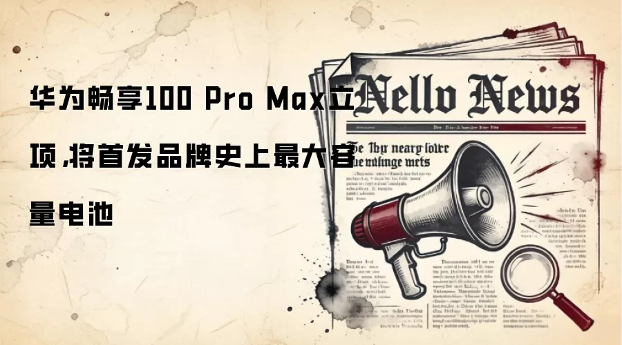 华&为畅享100 Pro Max立项，将首发品牌史上最大容量电池