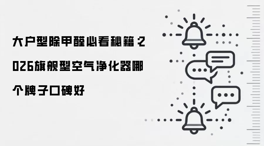 大户型除甲醛必看秘籍：2026旗舰型空气净化器哪个牌子口碑好