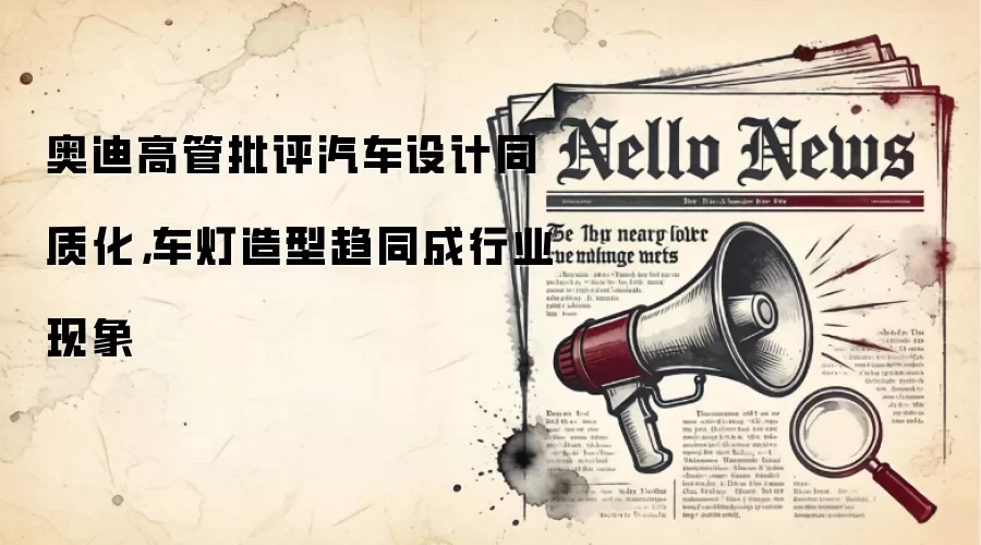 奥迪高管批评汽车设计同质化，车灯造型趋同成行业现象