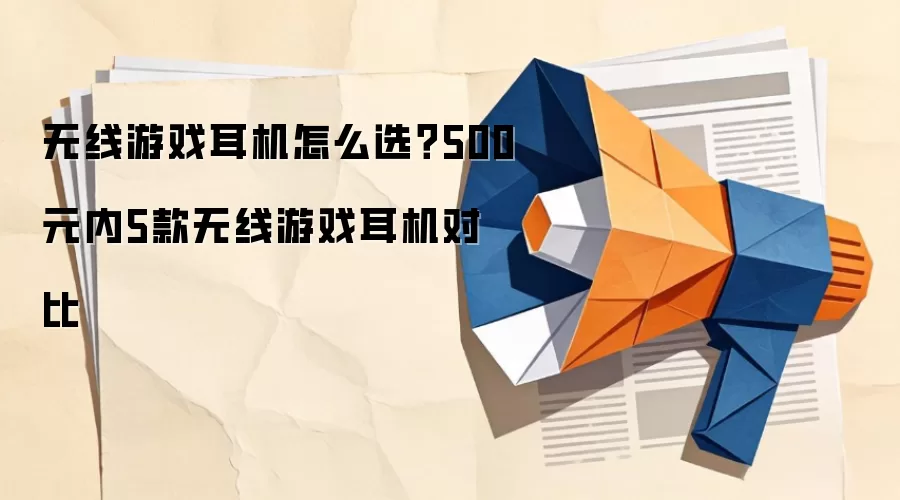 无线游戏耳机怎么选？500元内5款无线游戏耳机对比