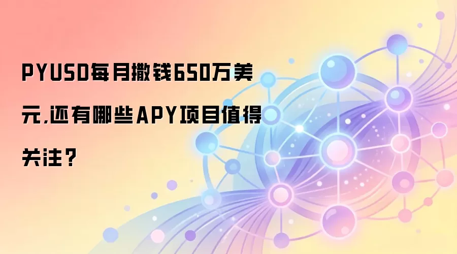 PYUSD每月撒钱650万美元,还有哪些APY项目值得关注？