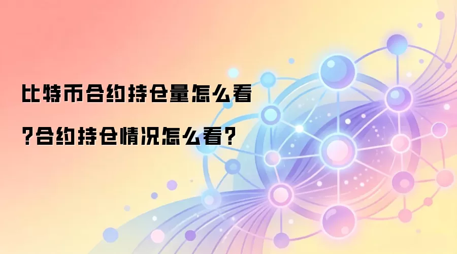 比特币合约持仓量怎么看？合约持仓情况怎么看？