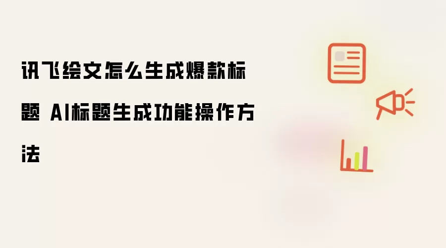 讯飞绘文怎么生成爆款标题 AI标题生成功能操作方法