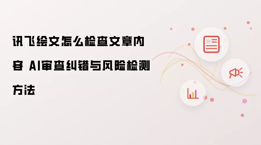 讯飞绘文怎么检查文章内容 AI审查纠错与风险检测方法