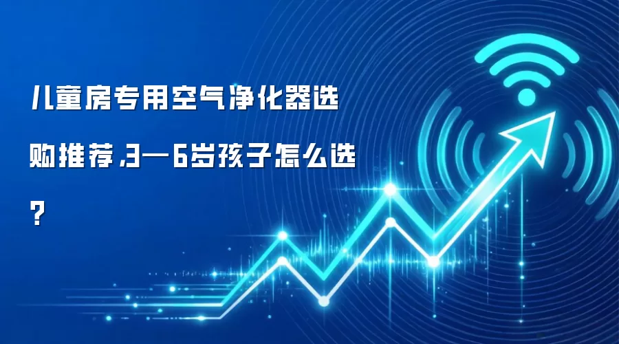 儿童房专用空气净化器选购推荐，3—6岁孩子怎么选？