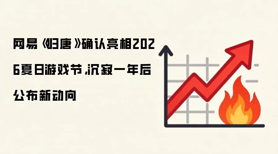 网易《归唐》确认亮相2026夏日游戏节，沉寂一年后公布新动向