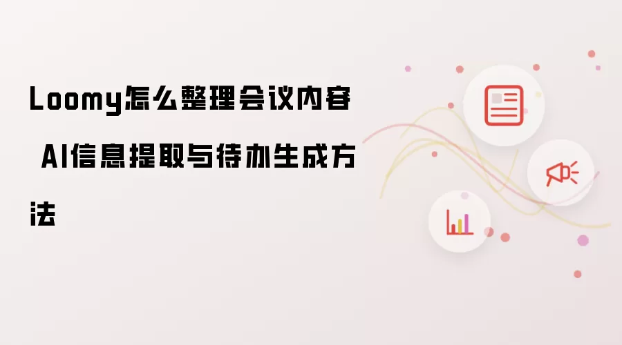 Loomy怎么整理会议内容 AI信息提取与待办生成方法