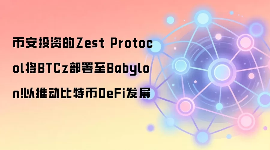 币安投资的Zest Protocol将BTCz部署至Babylon!以推动比特币DeFi发展