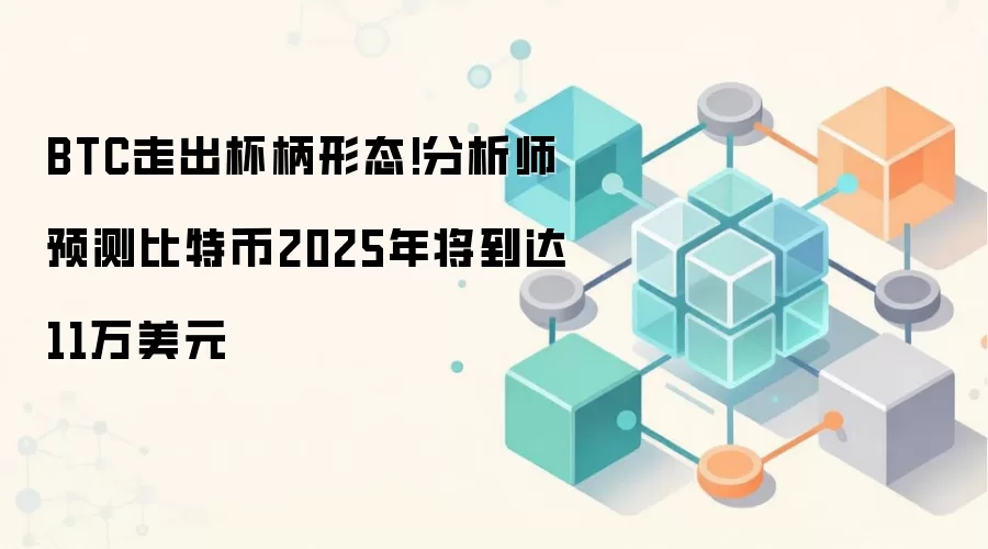 BTC走出杯柄形态!分析师预测比特币2025年将到达11万美元