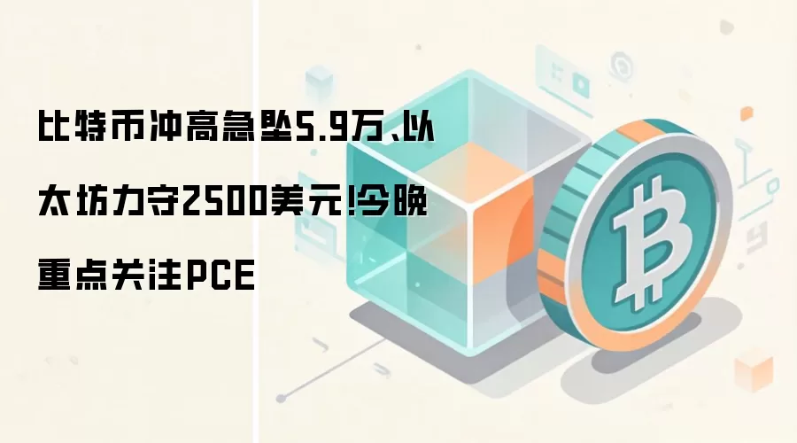 比特币冲高急坠5.9万、以太坊力守2500美元!今晚重点关注PCE