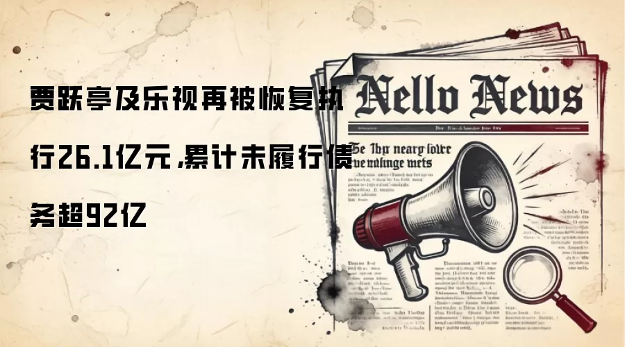 贾跃亭及乐视再被恢复执行26.1亿元，累计未履行债务超92亿