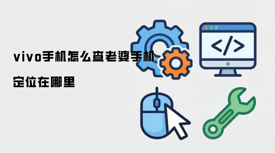 vivo手机怎么查老婆手机定位在哪里