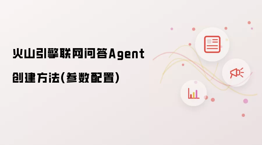 火山引擎联网问答Agent创建方法(参数配置)