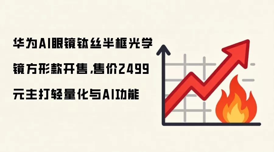 华为AI眼镜钛丝半框光学镜方形款开售，售价2499元主打轻量化与AI功能