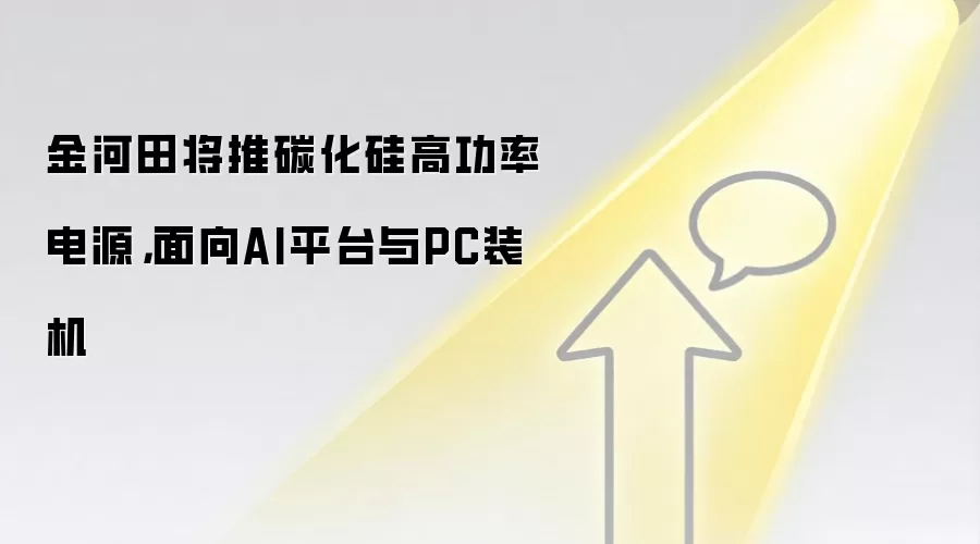 金河田将推碳化硅高功率电源，面向AI平台与PC装机