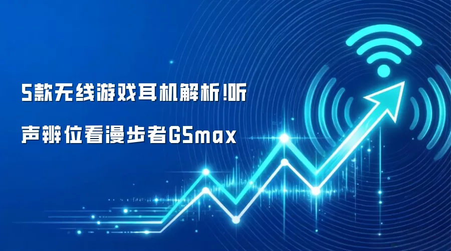 5款无线游戏耳机解析！听声辨位看漫步者G5max