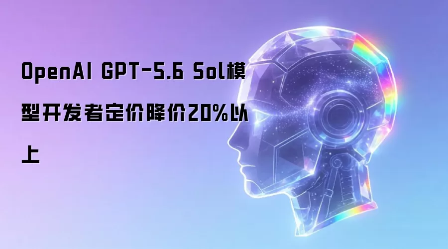 OpenAI GPT-5.6 Sol模型开发者定价降价20%以上