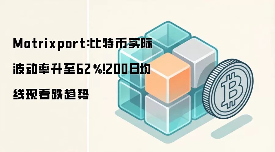 Matrixport:比特币实际波动率升至62％!200日均线现看跌趋势
