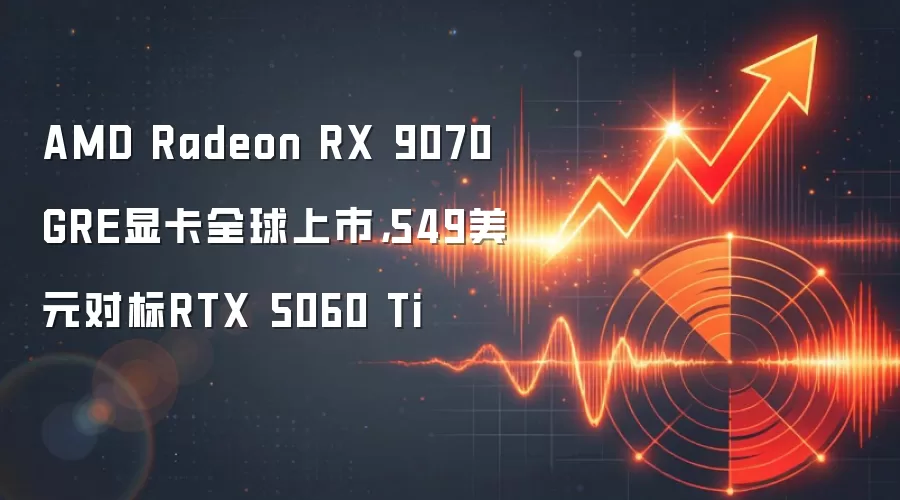 AMD Radeon RX 9070 GRE显卡全球上市,549美元对标RTX 5060 Ti