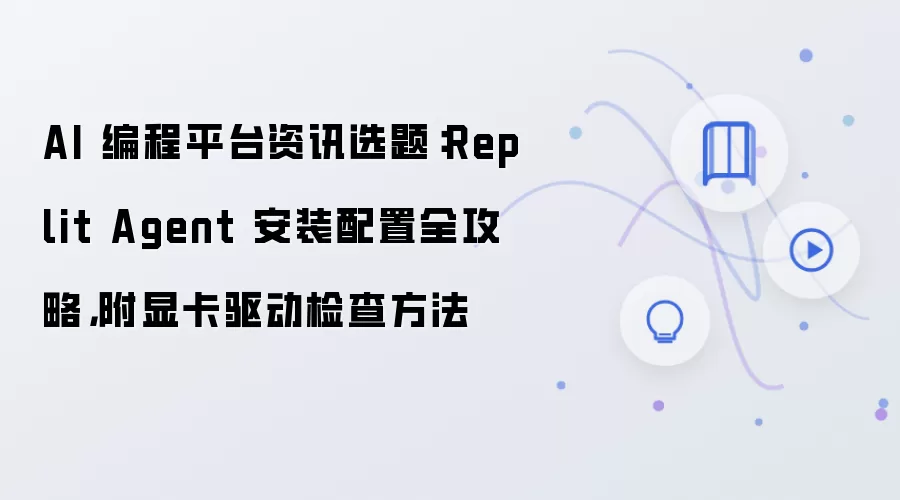 AI 编程平台资讯选题：Replit Agent 安装配置全攻略，附显卡驱动检查方法