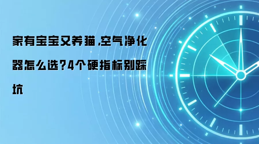 家有宝宝又养猫，空气净化器怎么选？4个硬指标别踩坑