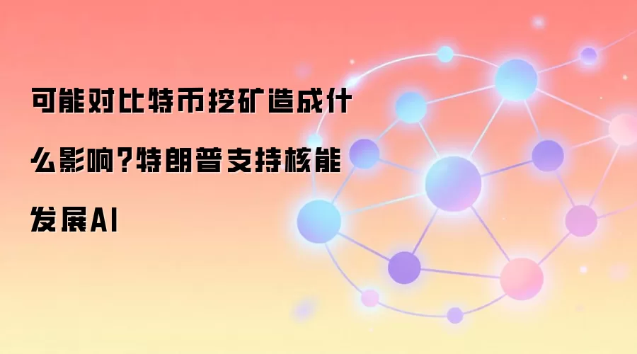 可能对比特币挖矿造成什么影响？特朗普支持核能发展AI