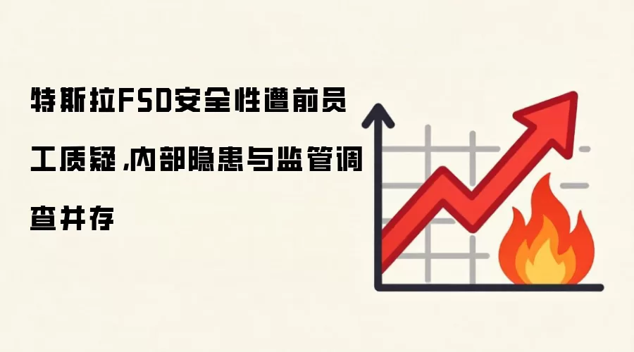 特斯拉FSD安全性遭前员工质疑，内部隐患与监管调查并存