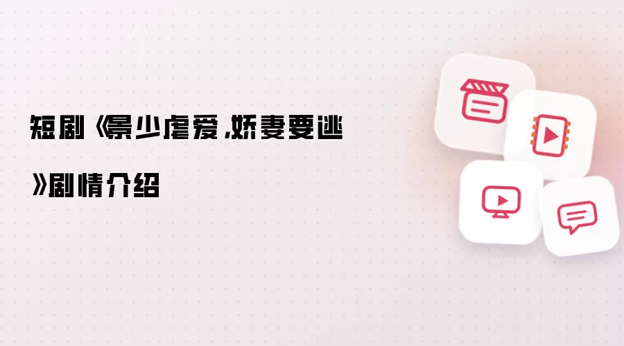 短剧《景少虐爱，娇妻要逃》剧情介绍