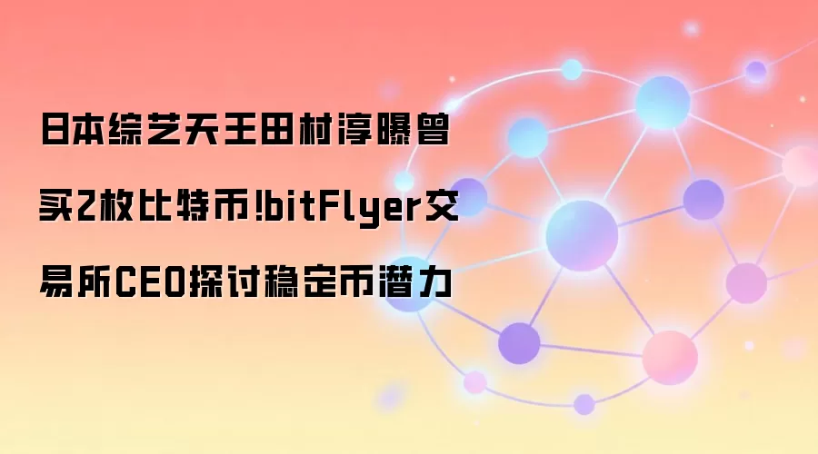 日本综艺天王田村淳曝曾买2枚比特币!bitFlyer交易所CEO探讨稳定币潜力