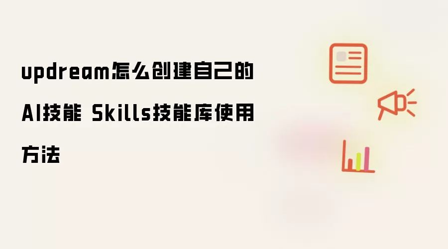 updream怎么创建自己的AI技能 Skills技能库使用方法