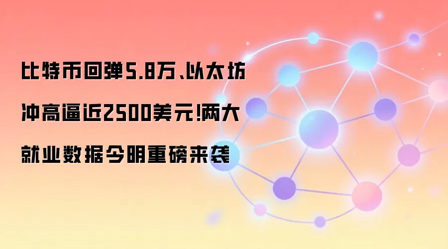 比特币回弹5.8万、以太坊冲高逼近2500美元!两大就业数据今明重磅来袭