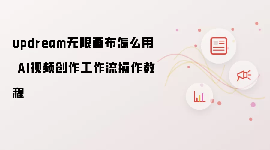 updream无限画布怎么用 AI视频创作工作流操作教程