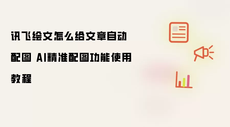 讯飞绘文怎么给文章自动配图 AI精准配图功能使用教程