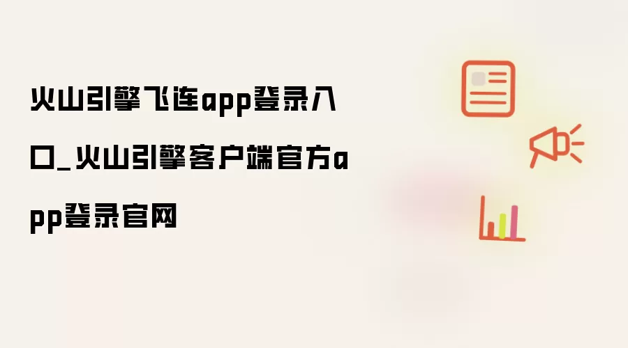 火山引擎飞连app登录入口_火山引擎客户端官方app登录官网