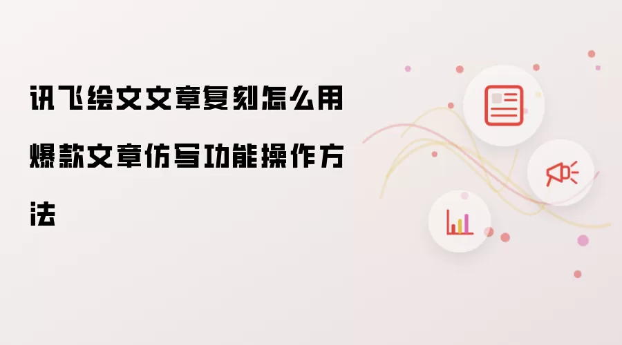 讯飞绘文文章复刻怎么用 爆款文章仿写功能操作方法