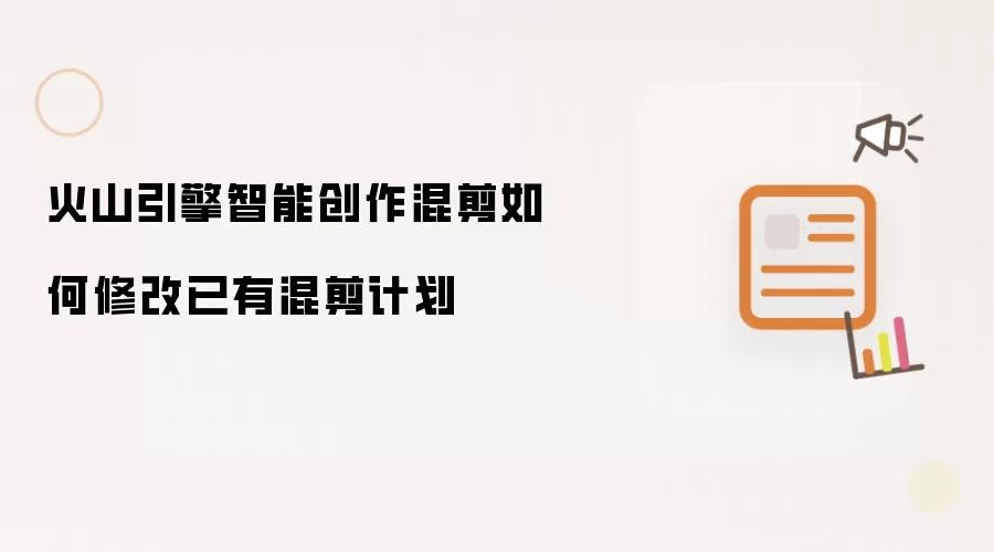 火山引擎智能创作混剪如何修改已有混剪计划