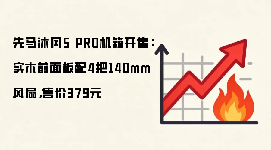 先马沐风5 PRO机箱开售：实木前面板配4把140mm风扇，售价379元