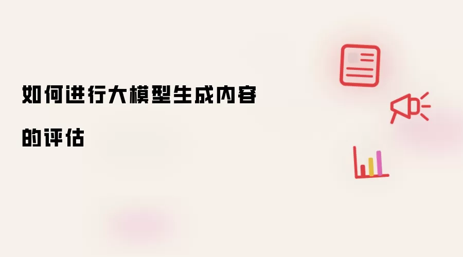 如何进行大模型生成内容的评估