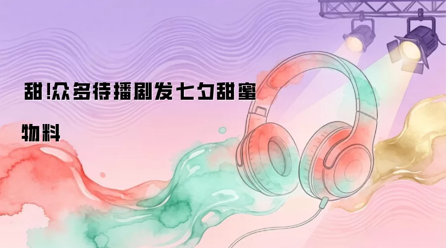 齁甜!众多待播剧发七夕甜蜜物料