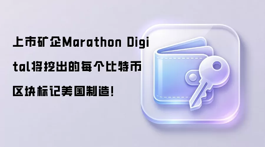 上市矿企Marathon Digital将挖出的每个比特币区块标记美国制造!