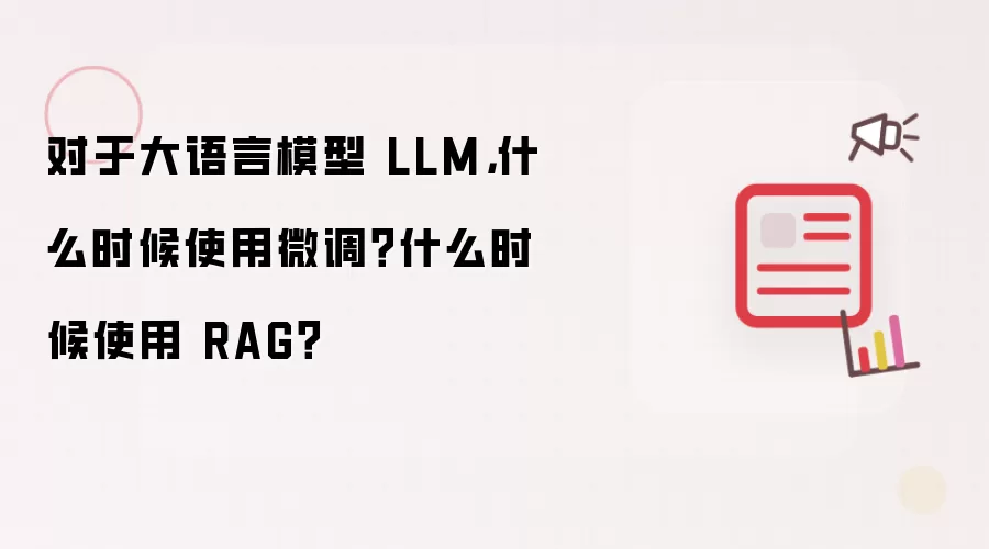 对于大语言模型 LLM，什么时候使用微调？什么时候使用 RAG？