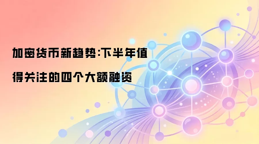 加密货币新趋势:下半年值得关注的四个大额融资