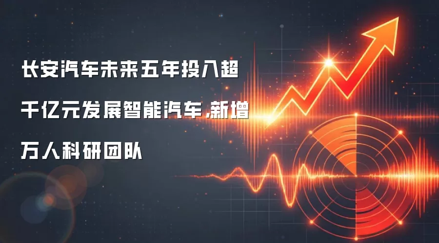 长安汽车未来五年投入超千亿元发展智能汽车，新增万人科研团队