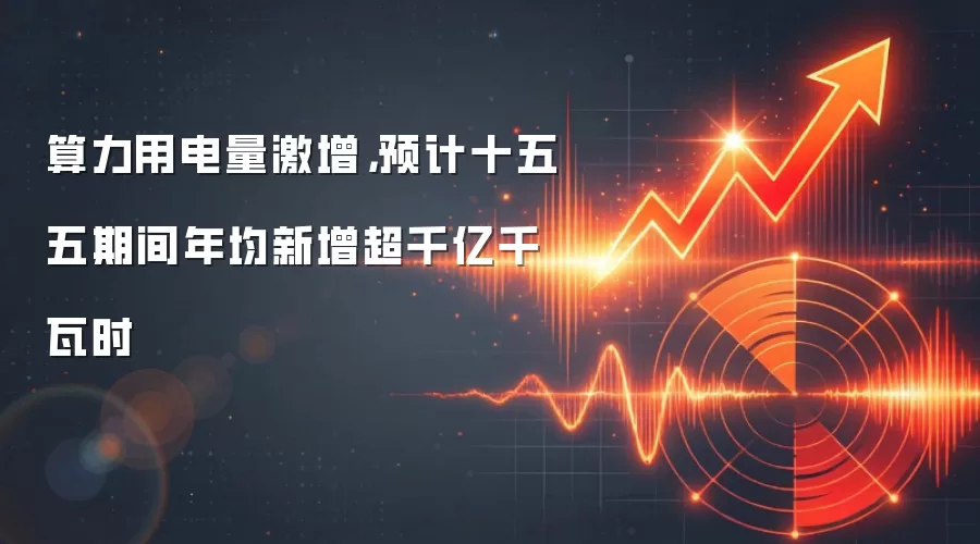 算力用电量激增，预计十五五期间年均新增超千亿千瓦时